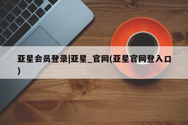 亚星官网管理平台 亚星会员登录亚星会员登录|亚星_官网(亚星官网登入口)