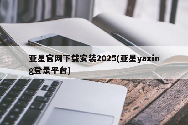 亚星官网管理平台 亚星会员登录亚星官网下载安装2025(亚星yaxing登录平台)