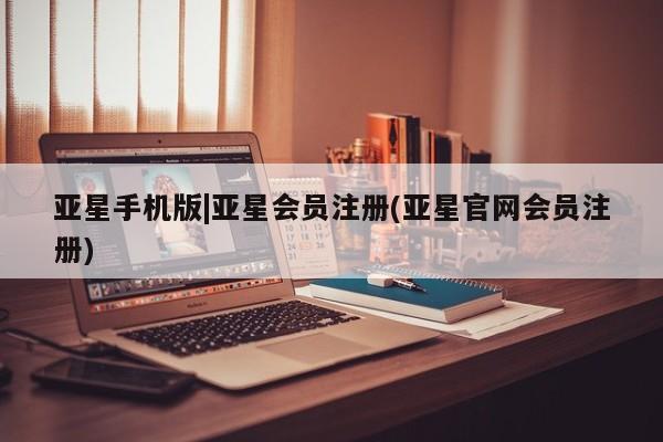 亚星官网管理平台 亚星会员登录亚星手机版|亚星会员注册(亚星官网会员注册)