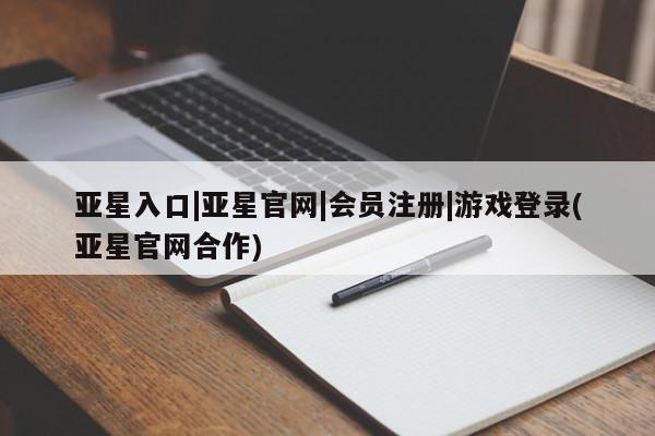 亚星官网管理平台 亚星会员登录亚星入口|亚星官网|会员注册|游戏登录(亚星官网合作)