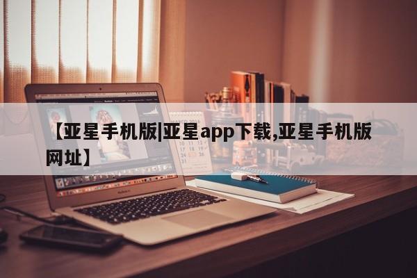 亚星官网管理平台 亚星会员登录【亚星手机版|亚星app下载,亚星手机版网址】