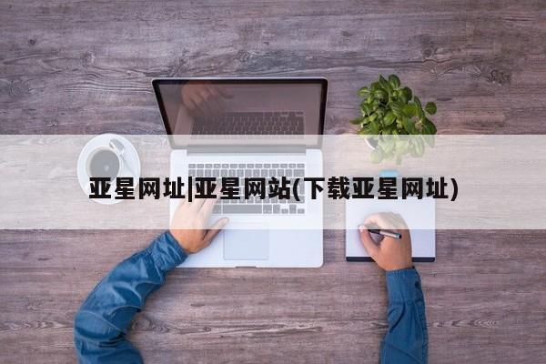 亚星官网管理平台 亚星会员登录亚星网址|亚星网站(下载亚星网址)
