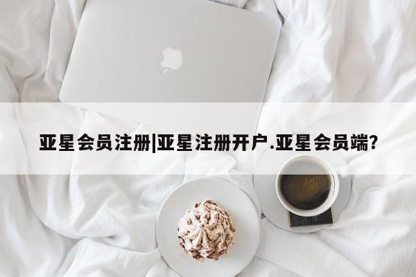亚星官网管理平台 亚星会员登录|亚星注册开户.亚星会员端？