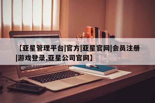 亚星官网管理平台 亚星会员登录【亚星管理平台|官方|亚星官网|会员注册|游戏登录,亚星公司官网】