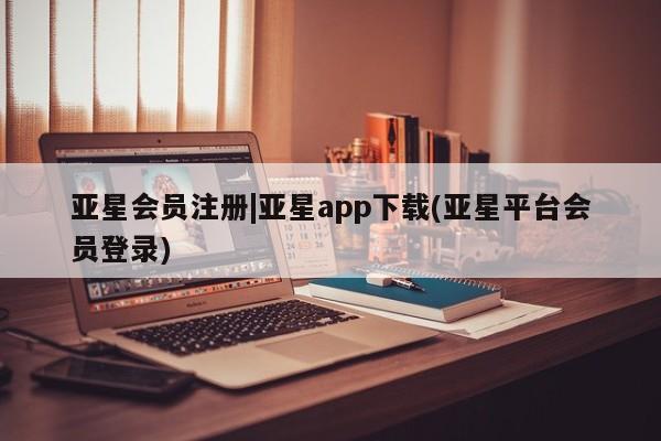 亚星官网管理平台 亚星会员登录|亚星app下载(亚星平台会员登录)