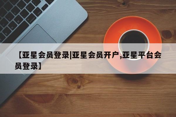 亚星官网管理平台 亚星会员登录【亚星会员登录|亚星会员开户,亚星平台会员登录】