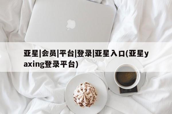 亚星官网管理平台 亚星会员登录亚星|会员|平台|登录|亚星入口(亚星yaxing登录平台)