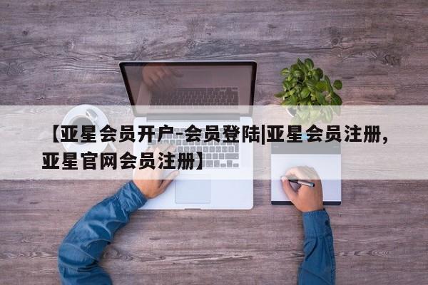 亚星官网管理平台 亚星会员登录【亚星会员开户-会员登陆|亚星会员注册,亚星官网会员注册】