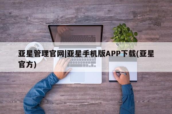 亚星官网管理平台 亚星会员登录亚星管理官网|亚星手机版APP下载(亚星官方)