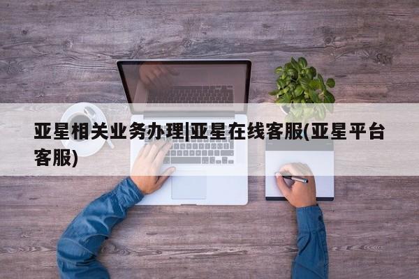 亚星官网管理平台 亚星会员登录亚星相关业务办理|亚星在线客服(亚星平台客服)