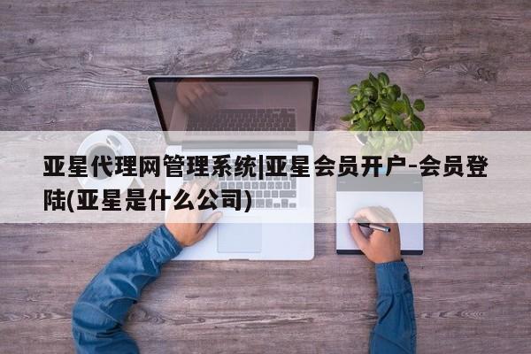 亚星官网管理平台 亚星会员登录亚星代理网管理系统|亚星会员开户-会员登陆(亚星是什么公司)