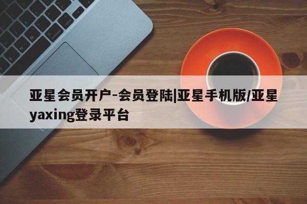 亚星官网管理平台 亚星会员登录亚星会员开户-会员登陆|亚星手机版/亚星yaxing登录平台