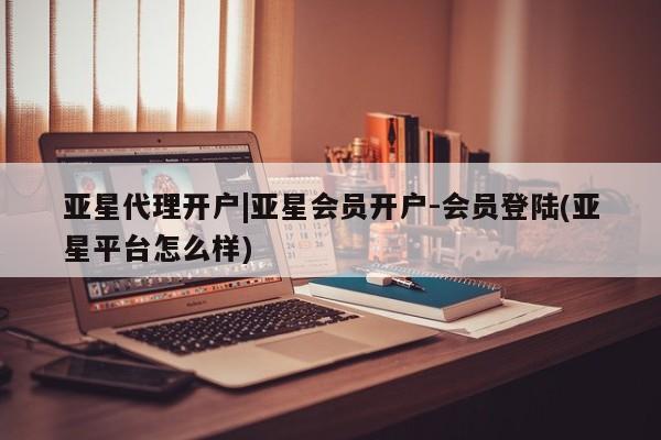 亚星官网管理平台 亚星会员登录亚星代理开户|亚星会员开户-会员登陆(亚星平台怎么样)