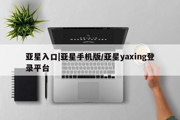 亚星官网管理平台 亚星会员登录亚星入口|亚星手机版/亚星yaxing登录平台