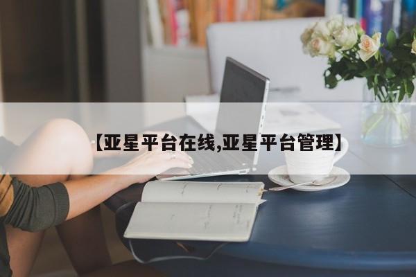 亚星官网管理平台 亚星会员登录【亚星平台在线,亚星平台管理】