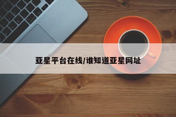 亚星官网管理平台 亚星会员登录亚星平台在线/谁知道亚星网址